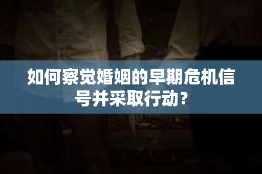 如何察觉婚姻的早期危机信号并采取行动？
