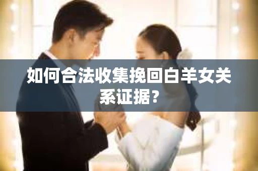 如何合法收集挽回白羊女关系证据? 如何合法收集挽回白羊女关系证据?