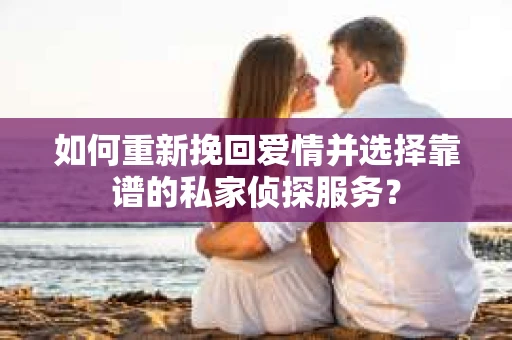 如何重新挽回爱情并选择靠谱的私家侦探服务? 如何重新挽回爱情并选择靠谱的私家侦探服务?