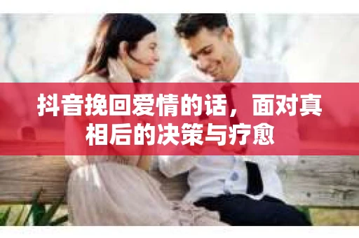 抖音挽回爱情的话，面对真相后的决策与疗愈