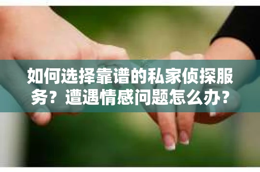 如何选择靠谱的私家侦探服务？遭遇情感问题怎么办？