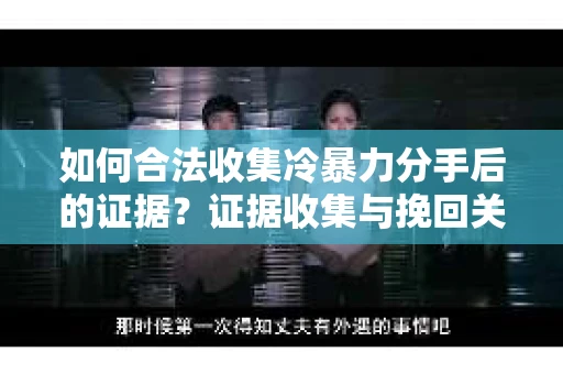 如何合法收集冷暴力分手后的证据？证据收集与挽回关系怎么办？