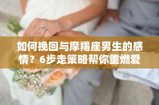 如何挽回与摩羯座男生的感情？6步走策略帮你重燃爱情之火