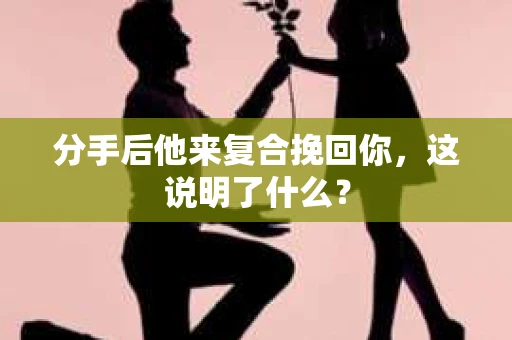 分手后他来复合挽回你，这说明了什么？
