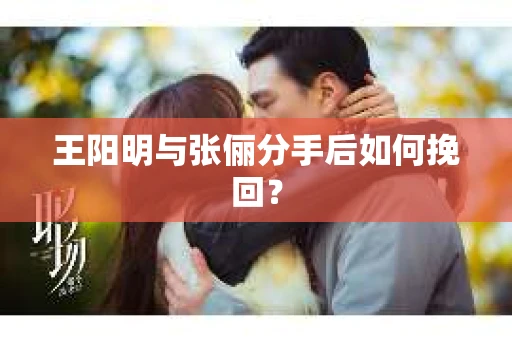 王阳明与张俪分手后如何挽回？