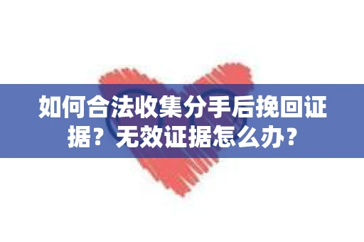 如何合法收集分手后挽回证据？无效证据怎么办？