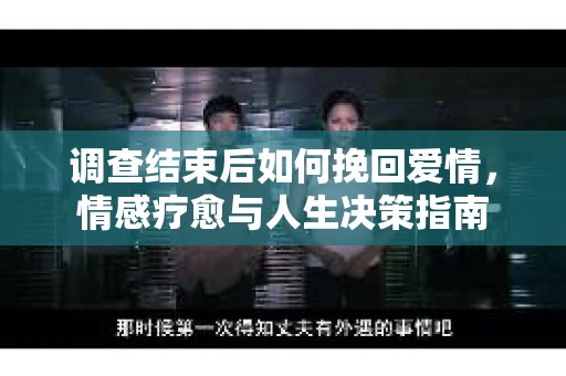 调查结束后如何挽回爱情，情感疗愈与人生决策指南