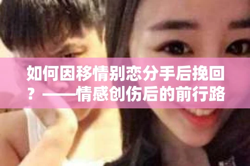 如何因移情别恋分手后挽回？——情感创伤后的前行路线图
