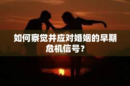 如何察觉并应对婚姻的早期危机信号？