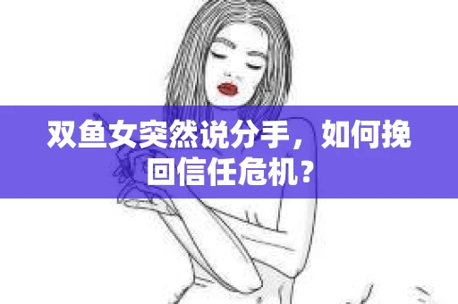 双鱼女突然说分手，如何挽回信任危机？