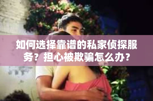 如何选择靠谱的私家侦探服务？担心被欺骗怎么办？