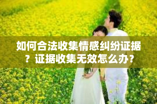 如何合法收集情感纠纷证据？证据收集无效怎么办？