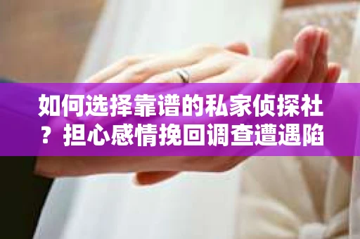 如何选择靠谱的私家侦探社？担心感情挽回调查遭遇陷阱怎么办？