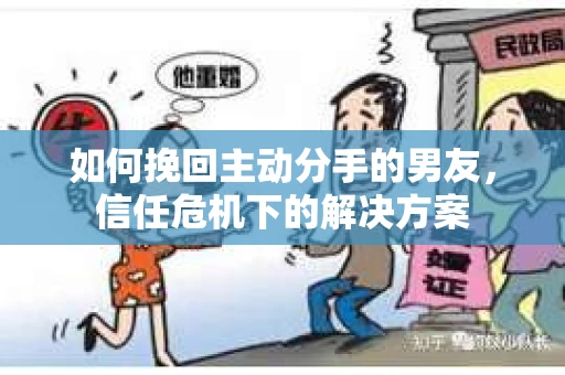如何挽回主动分手的男友，信任危机下的解决方案