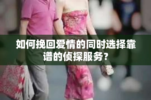 如何挽回爱情的同时选择靠谱的侦探服务？