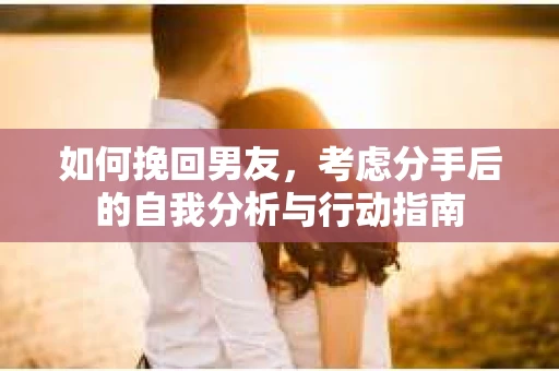 如何挽回男友，考虑分手后的自我分析与行动指南