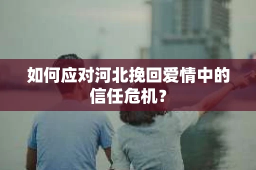 如何应对河北挽回爱情中的信任危机？