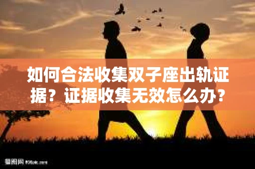 如何合法收集双子座出轨证据？证据收集无效怎么办？