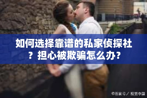 如何选择靠谱的私家侦探社？担心被欺骗怎么办？