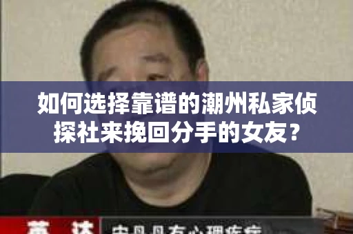 如何选择靠谱的潮州私家侦探社来挽回分手的女友？