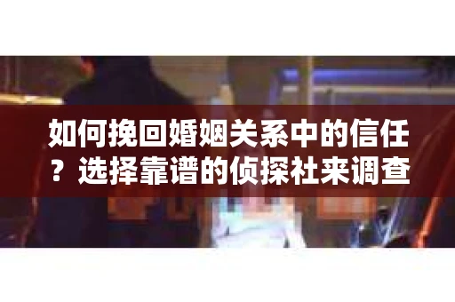 如何挽回婚姻关系中的信任？选择靠谱的侦探社来调查双方出轨怎么办？