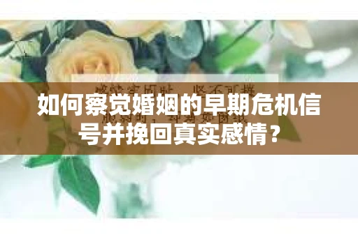 如何察觉婚姻的早期危机信号并挽回真实感情？