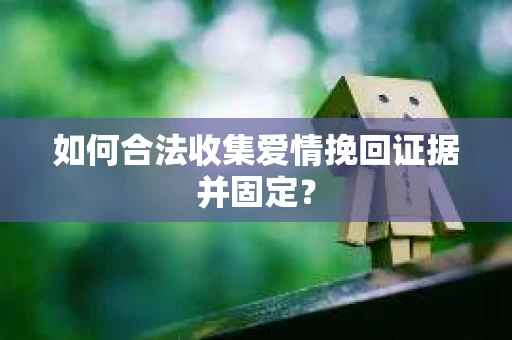 如何合法收集爱情挽回证据并固定？