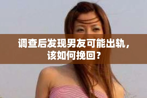 调查后发现男友可能出轨,该如何挽回? 调查后发现男友可能出轨,该如何挽回?