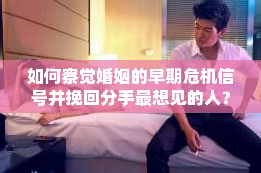 如何察觉婚姻的早期危机信号并挽回分手最想见的人？