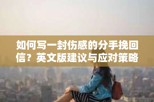 如何写一封伤感的分手挽回信？英文版建议与应对策略