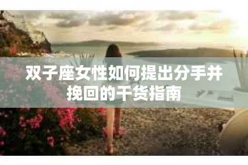 双子座女性如何提出分手并挽回的干货指南