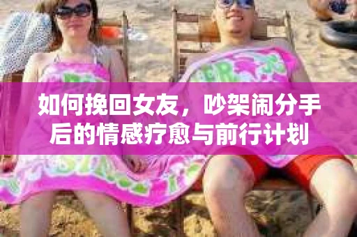 如何挽回女友，吵架闹分手后的情感疗愈与前行计划