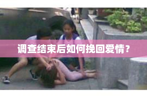 调查结束后如何挽回爱情? 调查结束后如何挽回爱情?