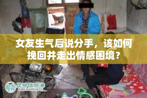 女友生气后说分手，该如何挽回并走出情感困境？