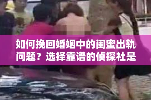 如何挽回婚姻中的闺蜜出轨问题？选择靠谱的侦探社是关键