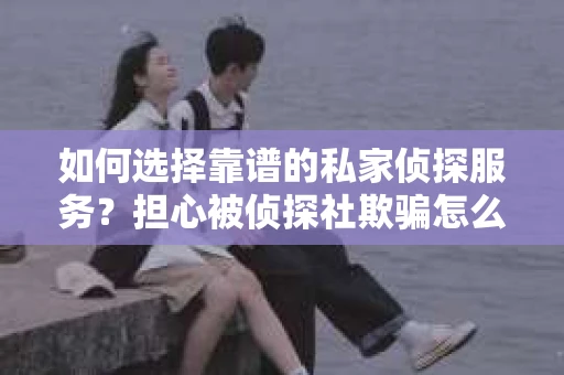 如何选择靠谱的私家侦探服务?担心被侦探社欺骗怎么办? 如何选择靠谱的私家侦探服务?担心被侦探社欺骗怎么办?