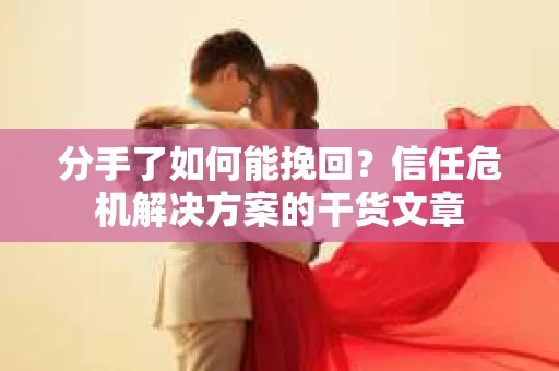 分手了如何能挽回？信任危机解决方案的干货文章
