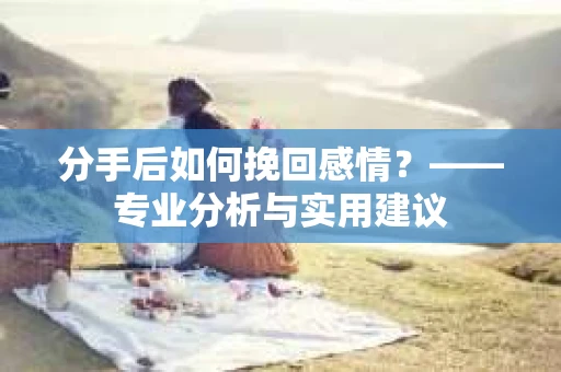 分手后如何挽回感情？——专业分析与实用建议