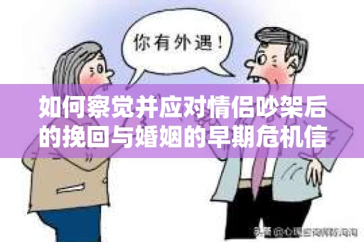 如何察觉并应对情侣吵架后的挽回与婚姻的早期危机信号？