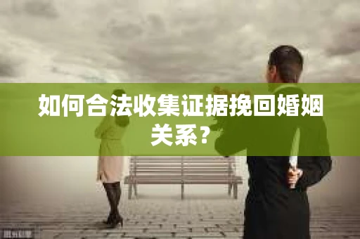如何合法收集证据挽回婚姻关系？