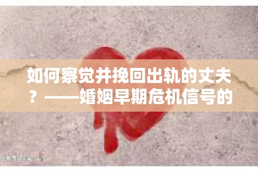 如何察觉并挽回出轨的丈夫?——婚姻早期危机信号的识别与应对 如何察觉并挽回出轨的丈夫?——婚姻早期危机信号的识别与应对