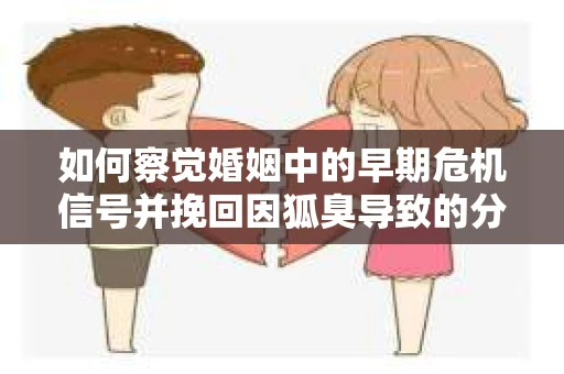 如何察觉婚姻中的早期危机信号并挽回因狐臭导致的分手？