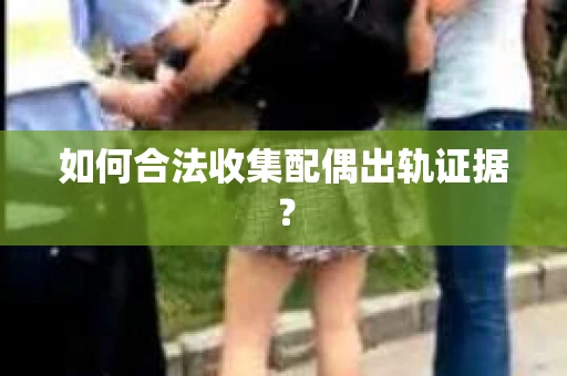 如何合法收集配偶出轨证据？