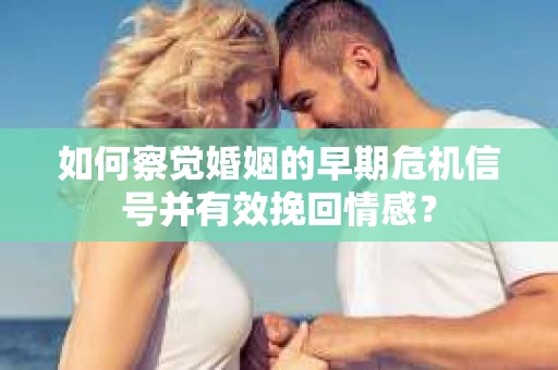 如何察觉婚姻的早期危机信号并有效挽回情感？