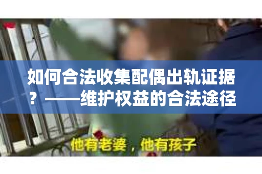如何合法收集配偶出轨证据?——维护权益的合法途径 如何合法收集配偶出轨证据?——维护权益的合法途径