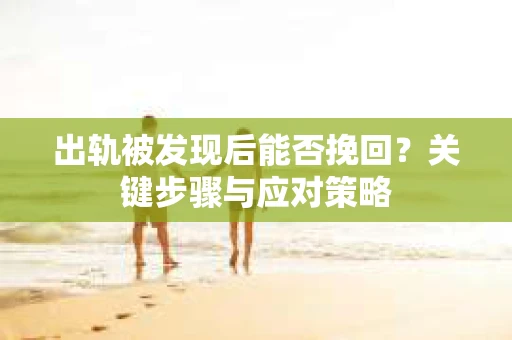 出轨被发现后能否挽回？关键步骤与应对策略