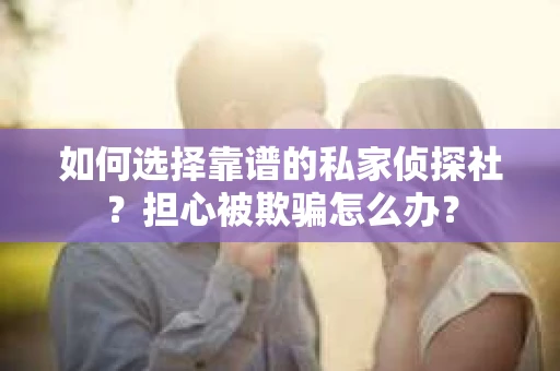 如何选择靠谱的私家侦探社？担心被欺骗怎么办？