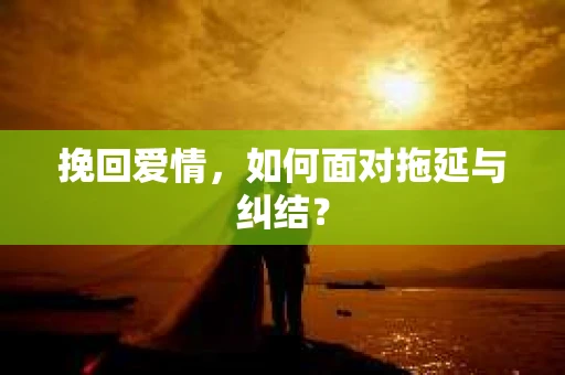 挽回爱情，如何面对拖延与纠结？