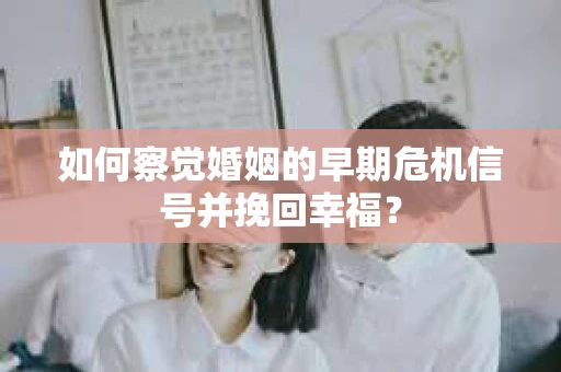 如何察觉婚姻的早期危机信号并挽回幸福？