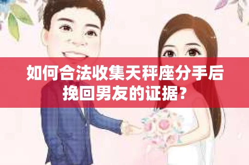 如何合法收集天秤座分手后挽回男友的证据？